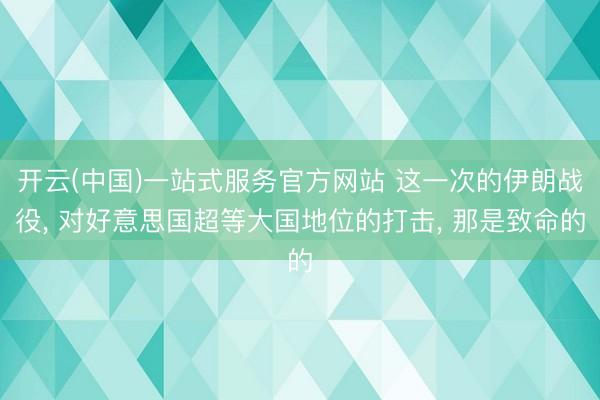 开云(中国)一站式服务官方网站 这一次的伊朗战役, 对好意思国超等大国地位的打击, 那是