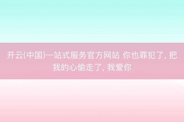 开云(中国)一站式服务官方网站 你也罪犯了, 把我的心偷走了, 我爱你