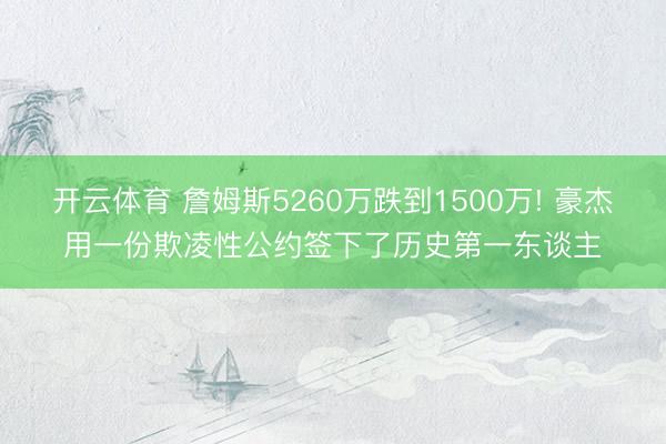 开云体育 詹姆斯5260万跌到1500万! 豪杰用一份欺凌性公约签下了历史第一东谈主