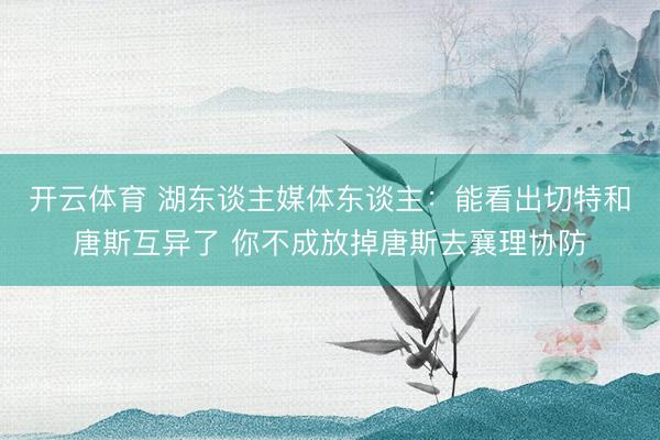 开云体育 湖东谈主媒体东谈主：能看出切特和唐斯互异了 你不成放掉唐斯去襄理协防