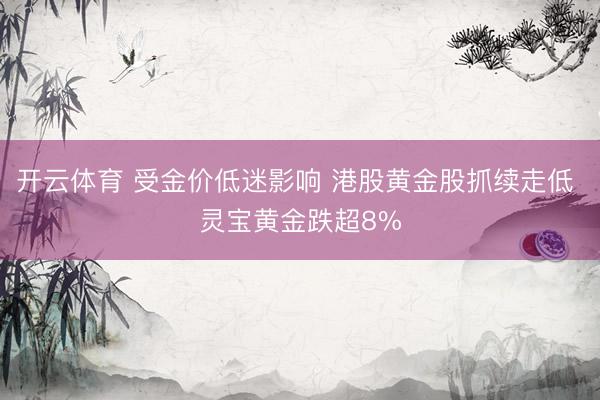 开云体育 受金价低迷影响 港股黄金股抓续走低 灵宝黄金跌超8%