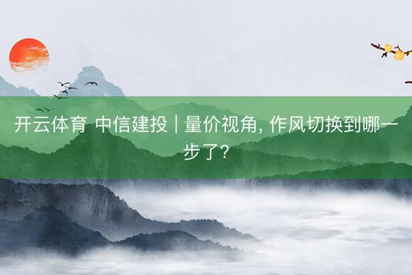 开云体育 中信建投 | 量价视角， 作风切换到哪一步了?