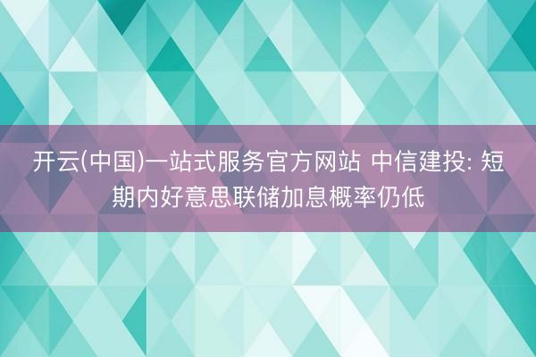 开云(中国)一站式服务官方网站 中信建投: 短期内好意思联储加息概率仍低