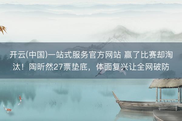 开云(中国)一站式服务官方网站 赢了比赛却淘汰！陶昕然27票垫底，体面复兴让全网破防