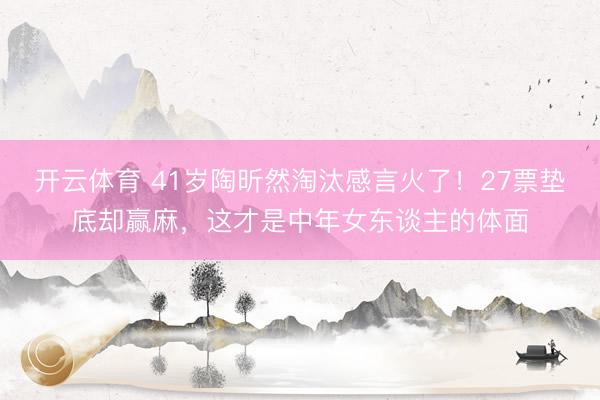 开云体育 41岁陶昕然淘汰感言火了！27票垫底却赢麻，这才是中年女东谈主的体面