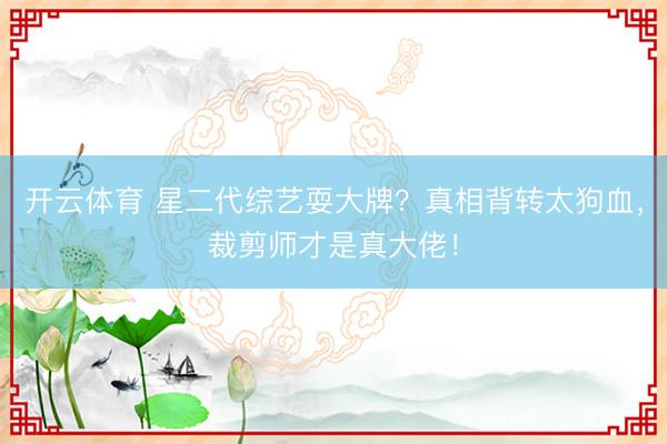 开云体育 星二代综艺耍大牌？真相背转太狗血，裁剪师才是真大佬！