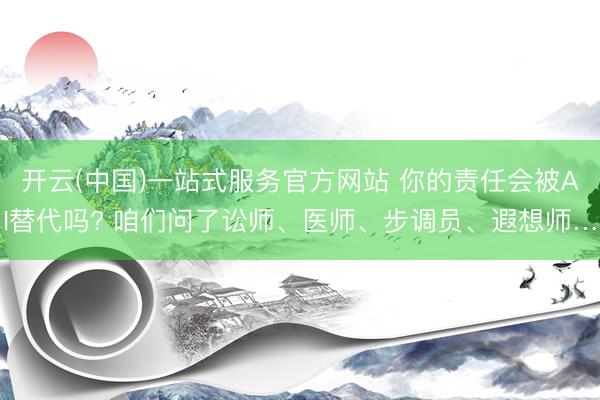 开云(中国)一站式服务官方网站 你的责任会被AI替代吗? 咱们问了讼师、医师、步调员、遐想师…