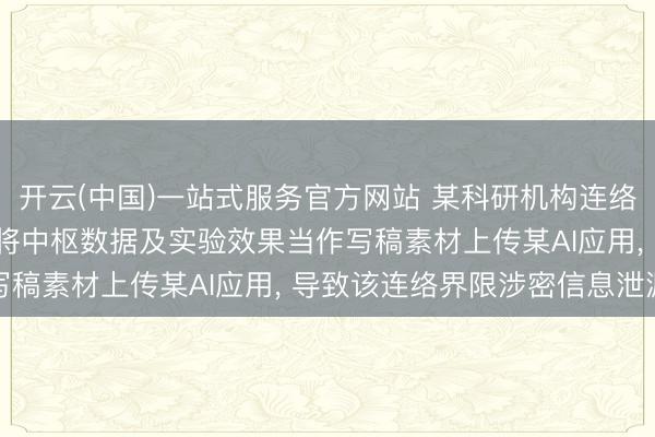 开云(中国)一站式服务官方网站 某科研机构连络东说念主员为图便捷, 将中枢数据及实验效果当作写稿素材上传某AI应用, 导致该连络界限涉密信息泄漏