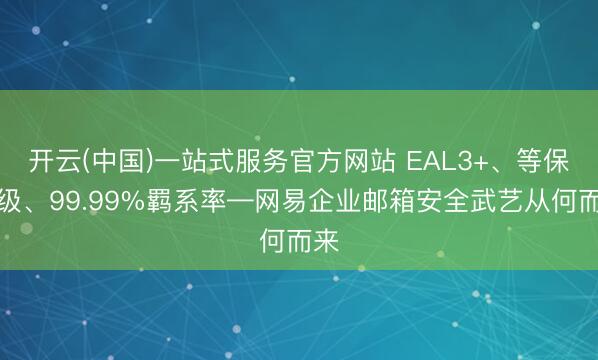 开云(中国)一站式服务官方网站 EAL3+、等保三级、99.99%羁系率—网易企业邮箱安全武艺从何而来