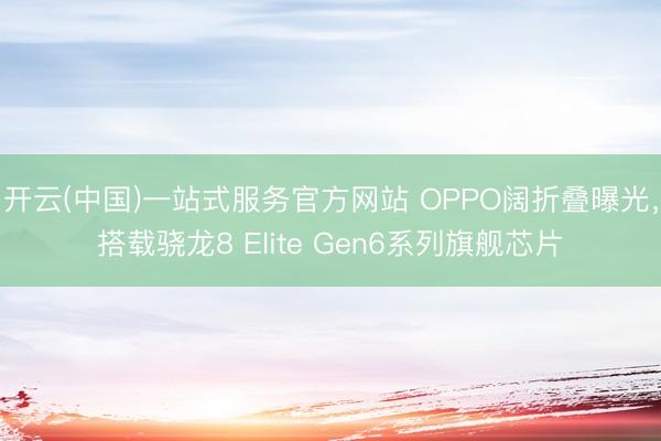 开云(中国)一站式服务官方网站 OPPO阔折叠曝光，搭载骁龙8 Elite Gen6系列旗舰芯片