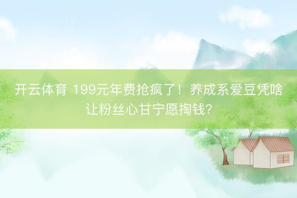 开云体育 199元年费抢疯了！养成系爱豆凭啥让粉丝心甘宁愿掏钱？