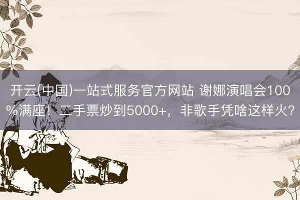 开云(中国)一站式服务官方网站 谢娜演唱会100%满座！二手票炒到5000+，非歌手凭啥这样火？