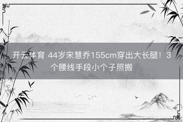 开云体育 44岁宋慧乔155cm穿出大长腿！3个腰线手段小个子照搬
