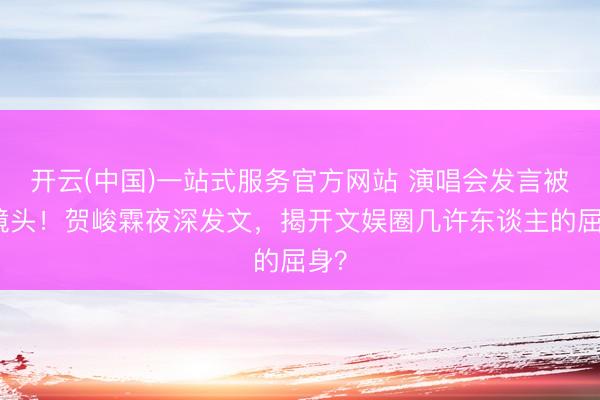 开云(中国)一站式服务官方网站 演唱会发言被切镜头！贺峻霖夜深发文，揭开文娱圈几许东谈主的屈身？