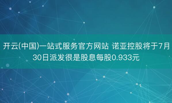 开云(中国)一站式服务官方网站 诺亚控股将于7月30日派发很是股息每股0.933元