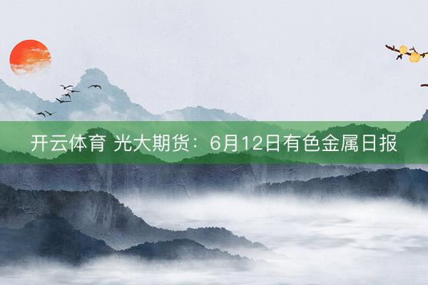 开云体育 光大期货：6月12日有色金属日报
