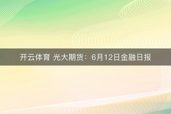 开云体育 光大期货：6月12日金融日报