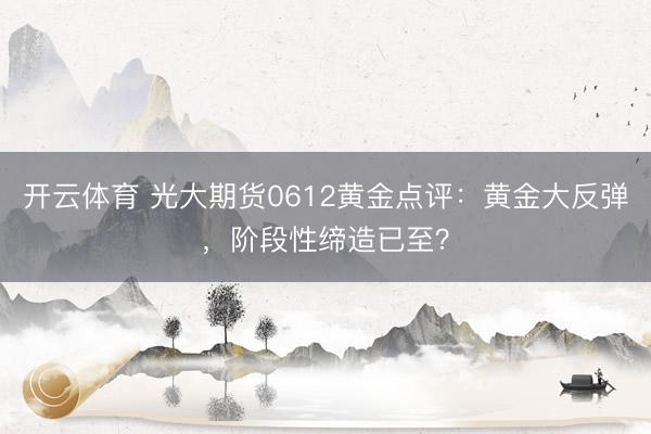 开云体育 光大期货0612黄金点评：黄金大反弹，阶段性缔造已至？