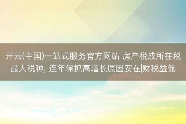 开云(中国)一站式服务官方网站 房产税成所在税最大税种, 连年保抓高增长原因安在|财税益侃