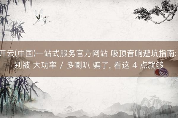 开云(中国)一站式服务官方网站 吸顶音响避坑指南: 别被 大功率 / 多喇叭 骗了， 看这 4 点就够