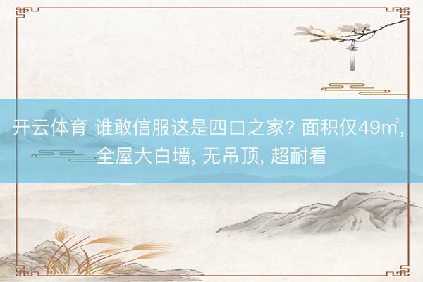开云体育 谁敢信服这是四口之家? 面积仅49㎡, 全屋大白墙, 无吊顶, 超耐看