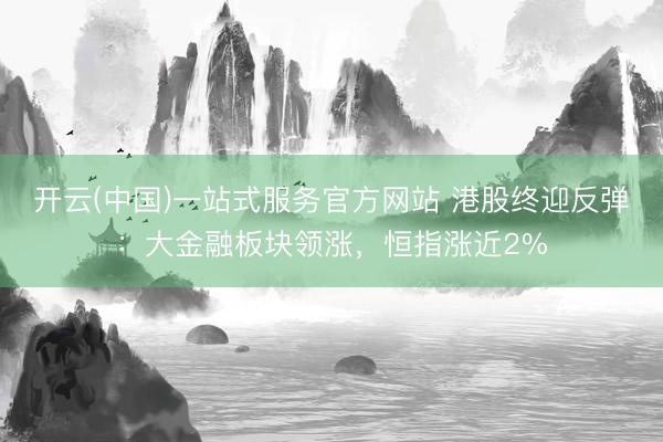 开云(中国)一站式服务官方网站 港股终迎反弹：大金融板块领涨，恒指涨近2%
