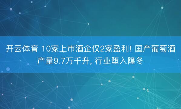 开云体育 10家上市酒企仅2家盈利! 国产葡萄酒产量9.7万千升， 行业堕入隆冬
