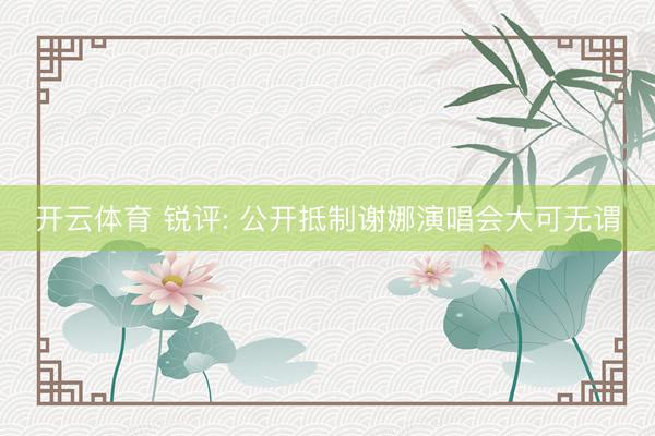 开云体育 锐评: 公开抵制谢娜演唱会大可无谓