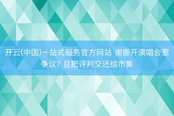 开云(中国)一站式服务官方网站 谢娜开演唱会惹争议? 且把评判交还给市集