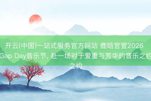 开云(中国)一站式服务官方网站 鹿晗官宣2026 Gap Day音乐节, 赴一场对于爱重与芳华的音乐之约