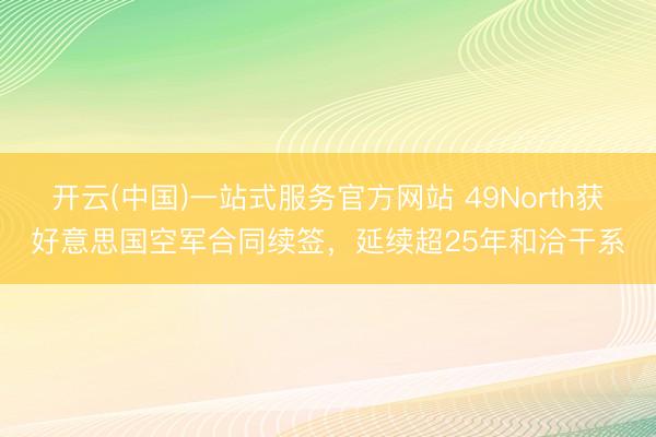 开云(中国)一站式服务官方网站 49North获好意思国空军合同续签，延续超25年和洽干系