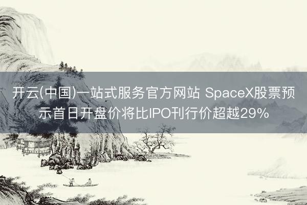开云(中国)一站式服务官方网站 SpaceX股票预示首日开盘价将比IPO刊行价超越29%