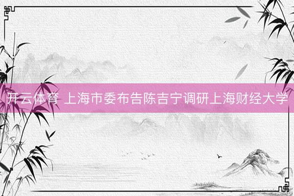 开云体育 上海市委布告陈吉宁调研上海财经大学