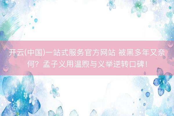 开云(中国)一站式服务官方网站 被黑多年又奈何？孟子义用温煦与义举逆转口碑！