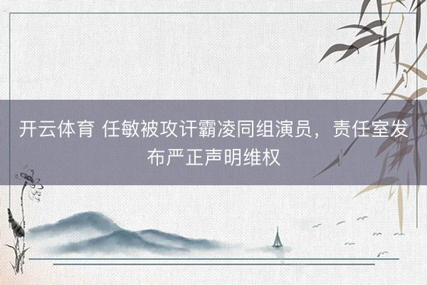 开云体育 任敏被攻讦霸凌同组演员,责任室发布严正声明维权