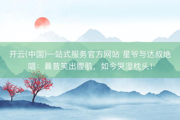 开云(中国)一站式服务官方网站 星爷与达叔绝唱：曩昔笑出腹肌，如今哭湿枕头！