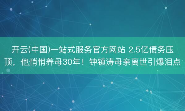 开云(中国)一站式服务官方网站 2.5亿债务压顶，他悄悄养母30年！钟镇涛母亲离世引爆泪点
