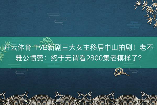 开云体育 TVB新剧三大女主移居中山拍剧！老不雅公愤赞：终于无谓看2800集老模样了？