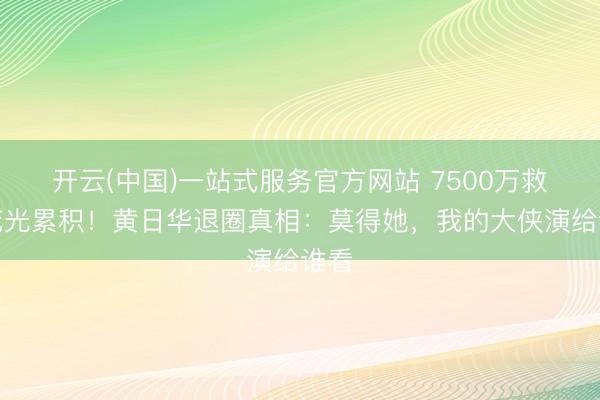 开云(中国)一站式服务官方网站 7500万救妻花光累积！黄日华退圈真相：莫得她，我的大侠演给谁看