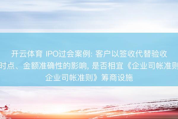 开云体育 IPO过会案例: 客户以签收代替验收对收入阐发时点、金额准确性的影响， 是否相宜《企业司帐准则》筹商设施