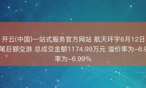 开云(中国)一站式服务官方网站 航天环宇6月12日现4笔巨额交游 总成交金额1174.99万元 溢价率为-6.99%