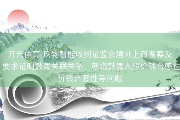 开云体育 玖物智能收到证监会境外上市备案反映意见 要求证明鼓舞关联关系、新增鼓舞入股价钱合感性等问题