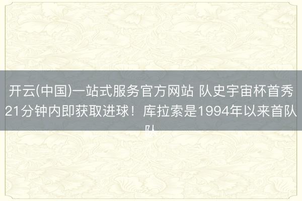 开云(中国)一站式服务官方网站 队史宇宙杯首秀21分钟内即获取进球!库拉索是1994年以来首队