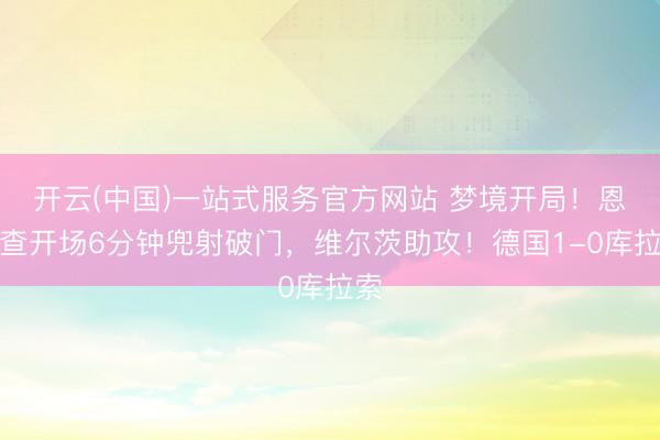 开云(中国)一站式服务官方网站 梦境开局!恩梅查开场6分钟兜射破门,维尔茨助攻!德国1-0库拉索