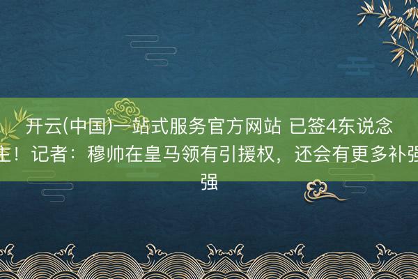 开云(中国)一站式服务官方网站 已签4东说念主！记者：穆帅在皇马领有引援权，还会有更多补强