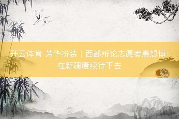 开云体育 芳华扮装丨西部辩论志愿者惠想博：在新疆赓续待下去