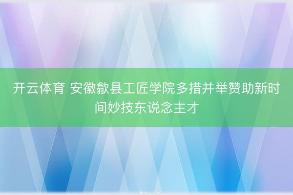 开云体育 安徽歙县工匠学院多措并举赞助新时间妙技东说念主才
