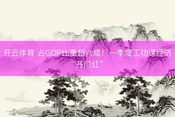 开云体育 占GDP比重超六成！一季度工功课经济“开门红”
