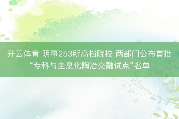 开云体育 阴事253所高档院校 两部门公布首批“专科与圭臬化陶冶交融试点”名单