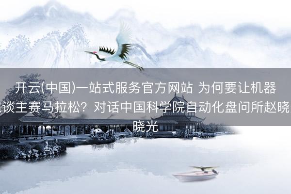 开云(中国)一站式服务官方网站 为何要让机器东谈主赛马拉松？对话中国科学院自动化盘问所赵晓光